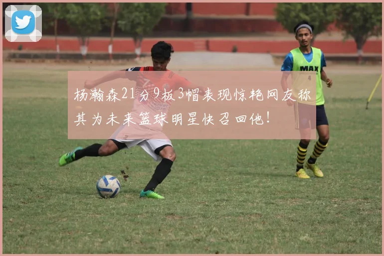 杨瀚森21分9板3帽表现惊艳网友称其为未来篮球明星快召回他！