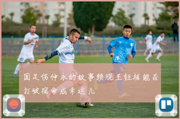 国足伤仲永的故事频现王钰栋能否打破宿命成幸运儿