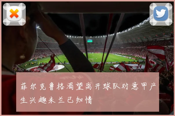 菲尔克鲁格渴望离开球队对意甲产生兴趣米兰已知情