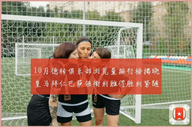 10月德转俱乐部浏览量排行榜揭晓皇马拜仁巴萨领衔利雅得胜利紧随其后