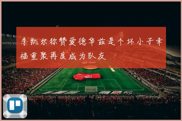 李凯尔称赞爱德华兹是个坏小子幸福重聚再度成为队友