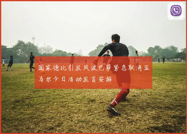 国家德比引发风波巴萨紧急取消亚马尔今日活动发言安排