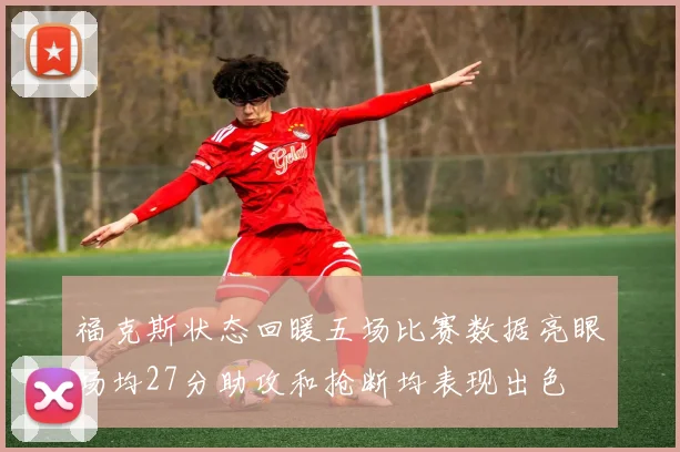 福克斯状态回暖五场比赛数据亮眼场均27分助攻和抢断均表现出色