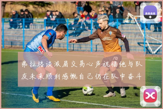弗拉格谈浓眉交易心声祝福他与队友未来顺利感慨自己仍在队中奋斗