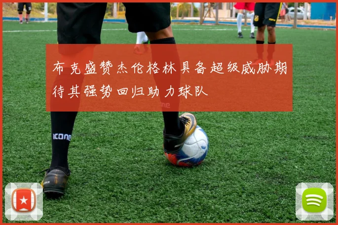 布克盛赞杰伦格林具备超级威胁期待其强势回归助力球队