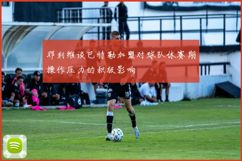 邓利维谈巴特勒加盟对球队休赛期操作压力的积极影响