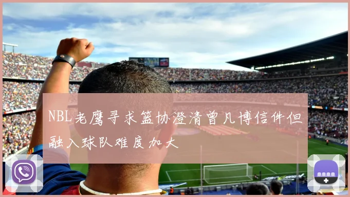 NBL老鹰寻求篮协澄清曾凡博信件但融入球队难度加大