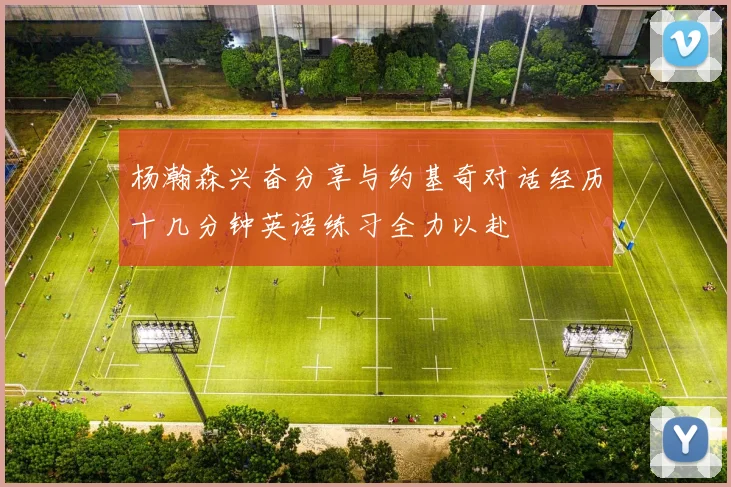 杨瀚森兴奋分享与约基奇对话经历十几分钟英语练习全力以赴