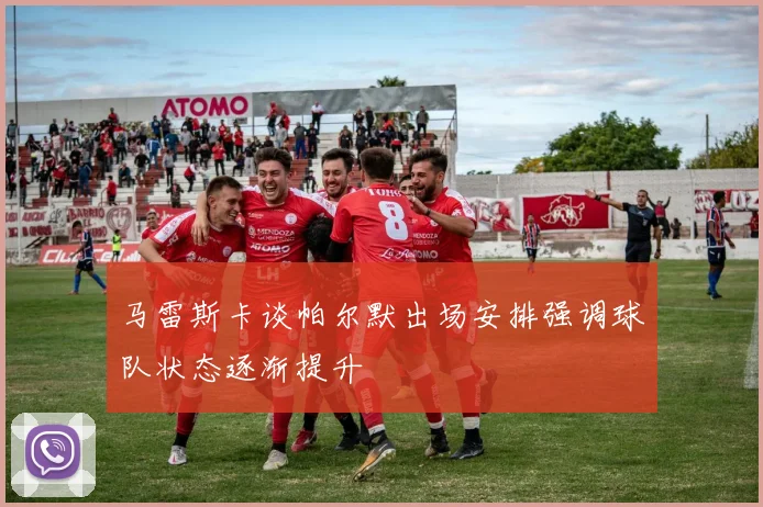 马雷斯卡谈帕尔默出场安排强调球队状态逐渐提升