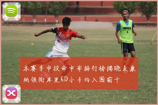 本赛季中投命中率排行榜揭晓麦康纳领衔库里KD小卡均入围前十