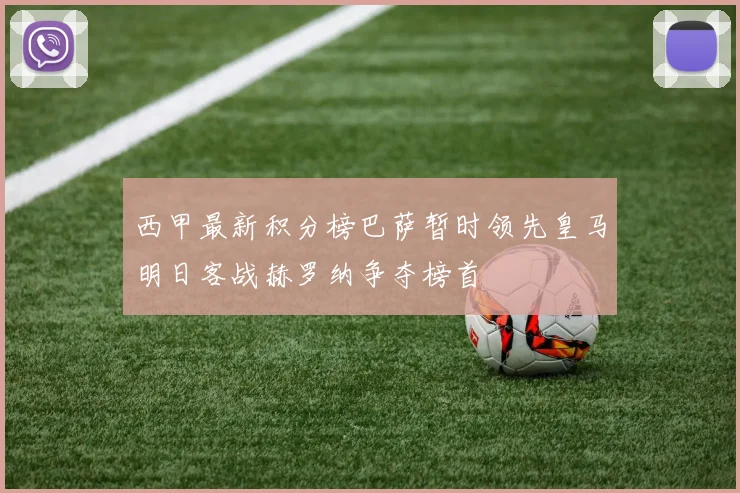 西甲最新积分榜巴萨暂时领先皇马明日客战赫罗纳争夺榜首
