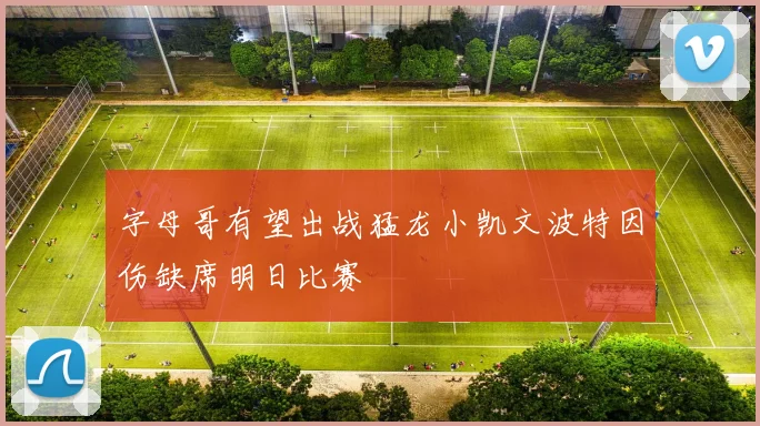 字母哥有望出战猛龙小凯文波特因伤缺席明日比赛