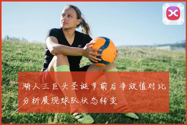 湖人三巨头圣诞节前后净效值对比分析展现球队状态转变