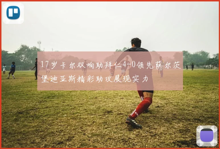 17岁卡尔双响助拜仁4-0领先萨尔茨堡迪亚斯精彩助攻展现实力