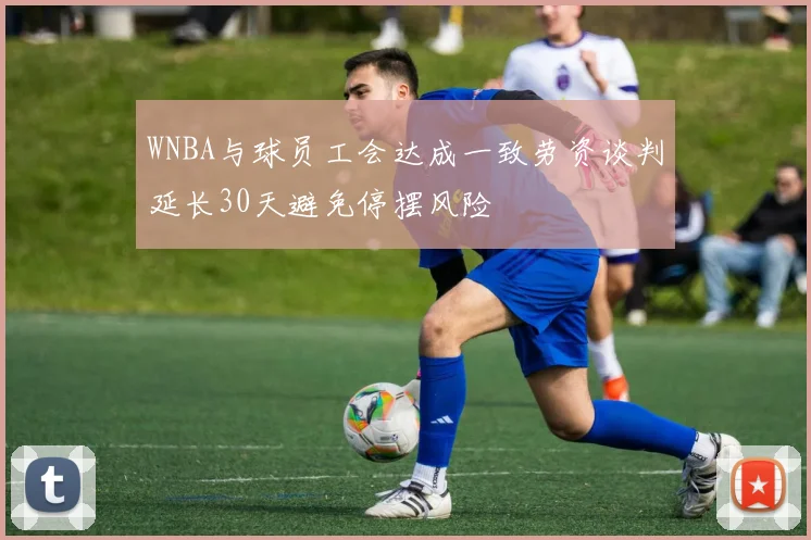 WNBA与球员工会达成一致劳资谈判延长30天避免停摆风险