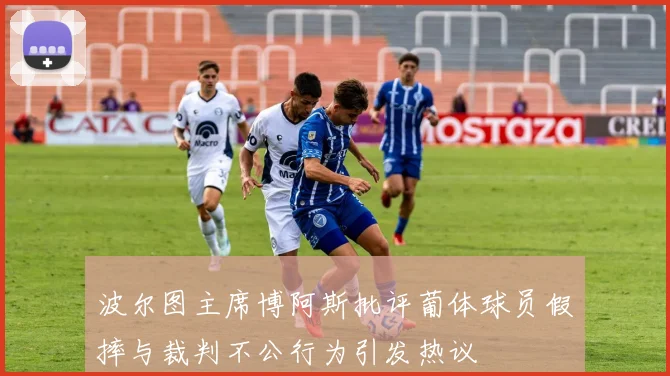 波尔图主席博阿斯批评葡体球员假摔与裁判不公行为引发热议