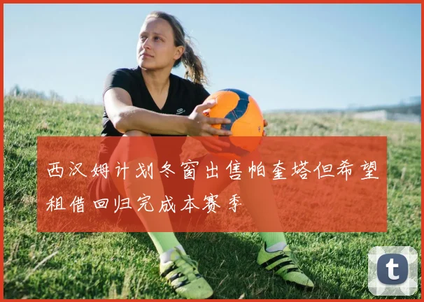 西汉姆计划冬窗出售帕奎塔但希望租借回归完成本赛季