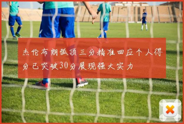 杰伦布朗弧顶三分精准回应个人得分已突破30分展现强大实力