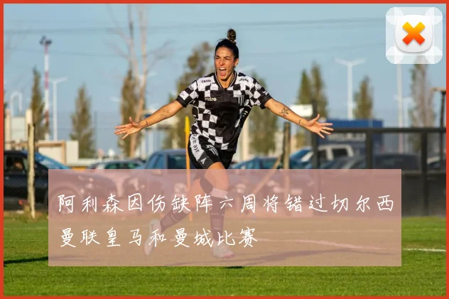 阿利森因伤缺阵六周将错过切尔西曼联皇马和曼城比赛