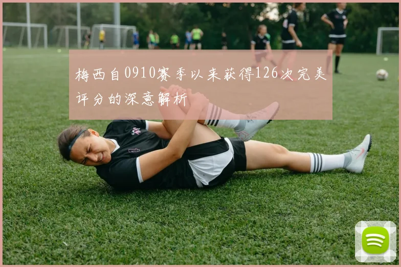 梅西自0910赛季以来获得126次完美评分的深意解析