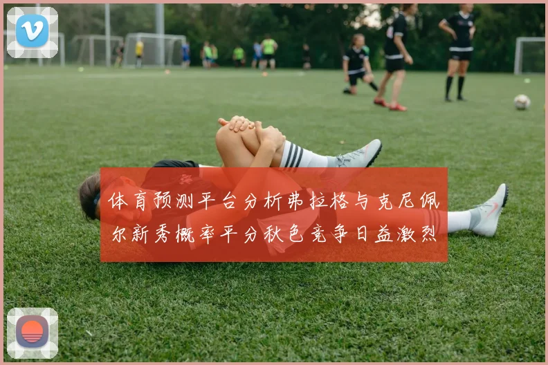 体育预测平台分析弗拉格与克尼佩尔新秀概率平分秋色竞争日益激烈