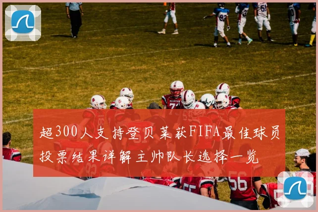 超300人支持登贝莱获FIFA最佳球员投票结果详解主帅队长选择一览