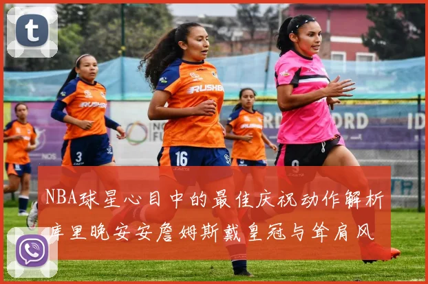 NBA球星心目中的最佳庆祝动作解析库里晚安安詹姆斯戴皇冠与耸肩风采