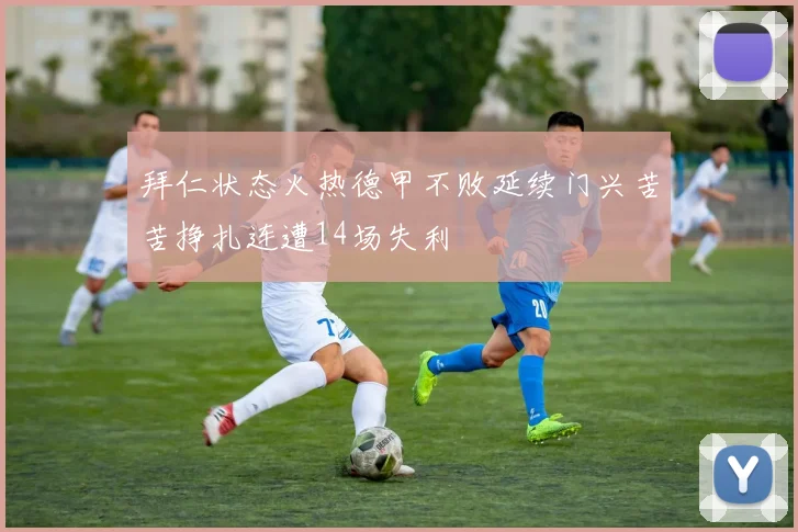 拜仁状态火热德甲不败延续门兴苦苦挣扎连遭14场失利