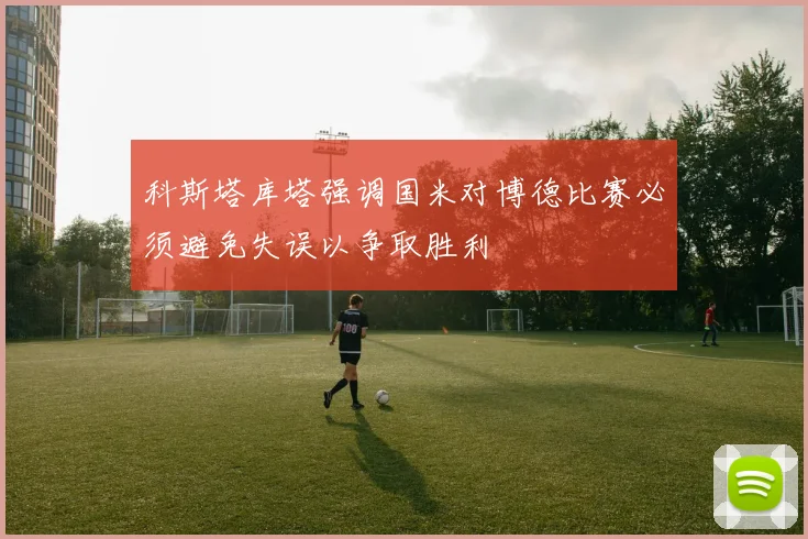 科斯塔库塔强调国米对博德比赛必须避免失误以争取胜利