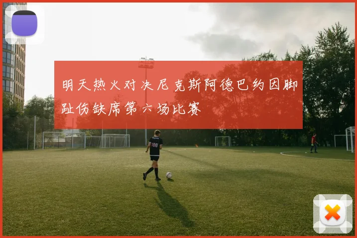 明天热火对决尼克斯阿德巴约因脚趾伤缺席第六场比赛