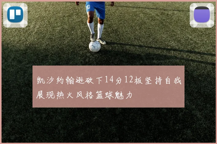 凯沙约翰逊砍下14分12板坚持自我展现热火风格篮球魅力