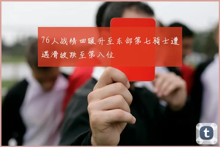 76人战绩回暖升至东部第七骑士遭遇滑坡跌至第八位