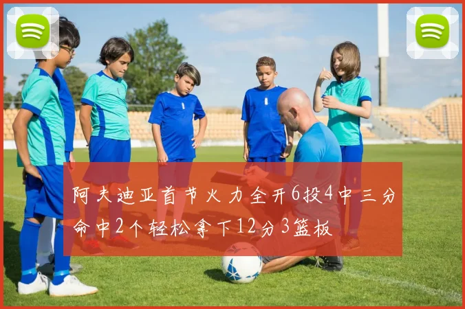 阿夫迪亚首节火力全开6投4中三分命中2个轻松拿下12分3篮板