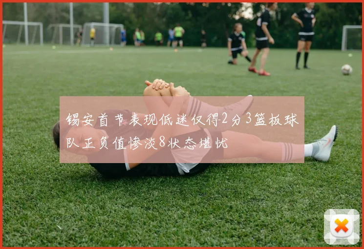 锡安首节表现低迷仅得2分3篮板球队正负值惨淡8状态堪忧
