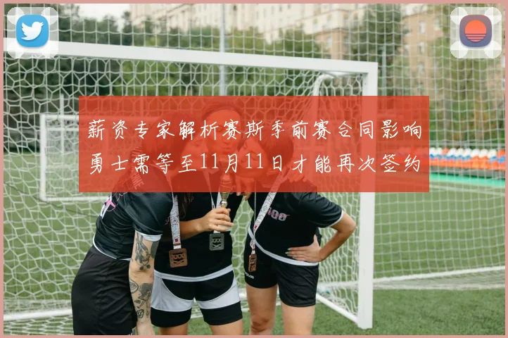 薪资专家解析赛斯季前赛合同影响勇士需等至11月11日才能再次签约