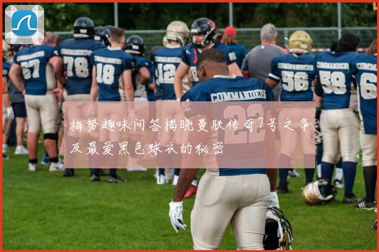 梅努趣味问答揭晓曼联传奇7号之争及最爱黑色球衣的秘密