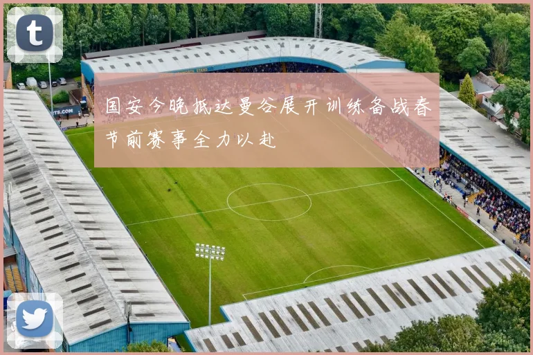 国安今晚抵达曼谷展开训练备战春节前赛事全力以赴