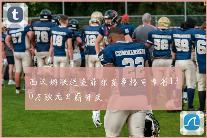 西汉姆联送走菲尔克鲁格可节省130万欧元年薪开支