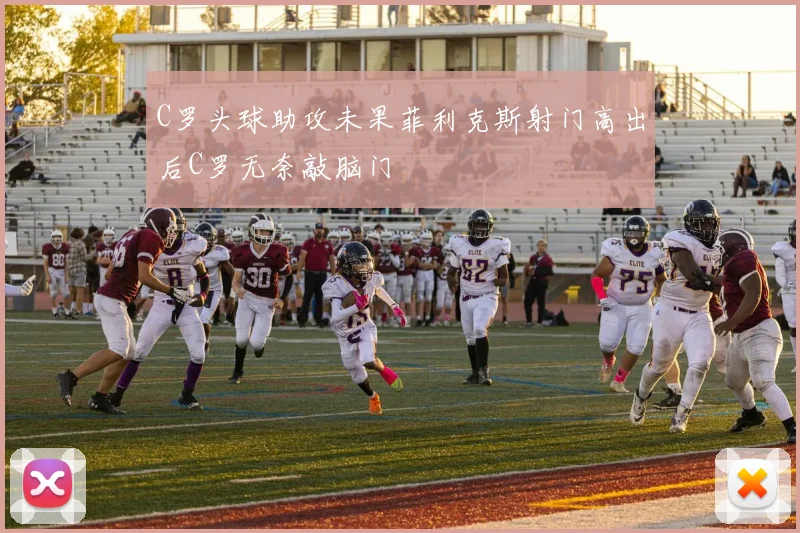 C罗头球助攻未果菲利克斯射门高出后C罗无奈敲脑门