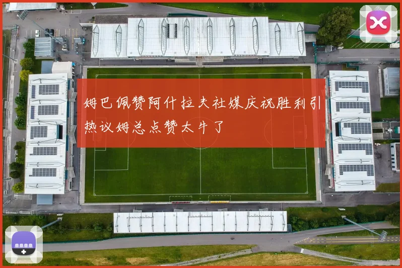 姆巴佩赞阿什拉夫社媒庆祝胜利引热议姆总点赞太牛了