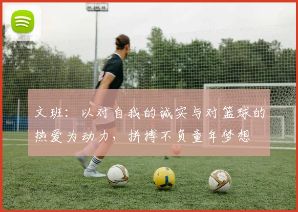 文班：以对自我的诚实与对篮球的热爱为动力，拼搏不负童年梦想
