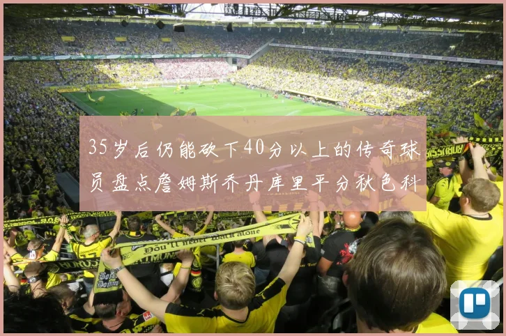 35岁后仍能砍下40分以上的传奇球员盘点詹姆斯乔丹库里平分秋色科比60分马龙曾获MVP