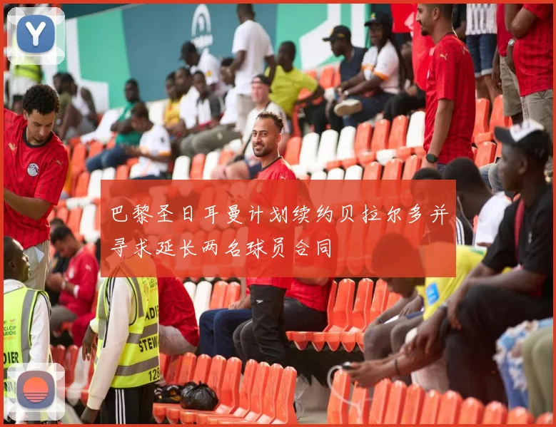 巴黎圣日耳曼计划续约贝拉尔多并寻求延长两名球员合同