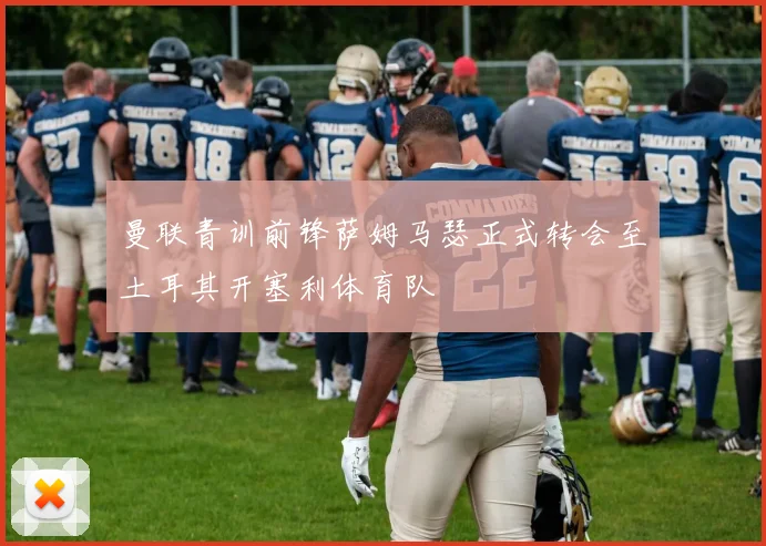 曼联青训前锋萨姆马瑟正式转会至土耳其开塞利体育队