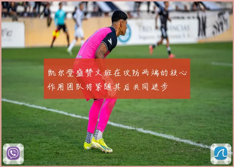 凯尔登盛赞文班在攻防两端的核心作用团队将紧随其后共同进步
