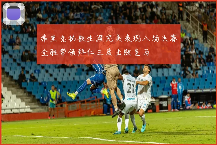 弗里克执教生涯完美表现八场决赛全胜带领拜仁三度击败皇马