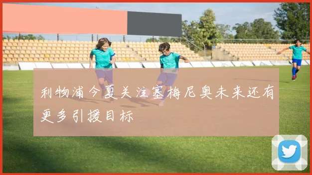 利物浦今夏关注塞梅尼奥未来还有更多引援目标