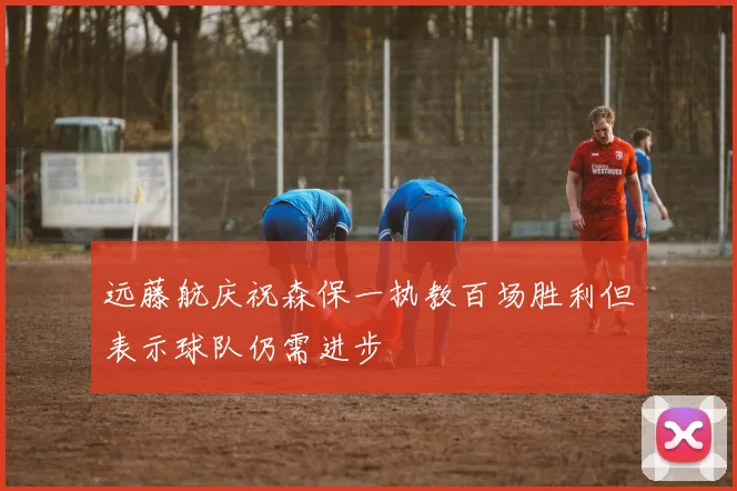 远藤航庆祝森保一执教百场胜利但表示球队仍需进步