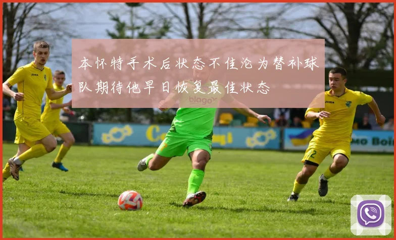本怀特手术后状态不佳沦为替补球队期待他早日恢复最佳状态
