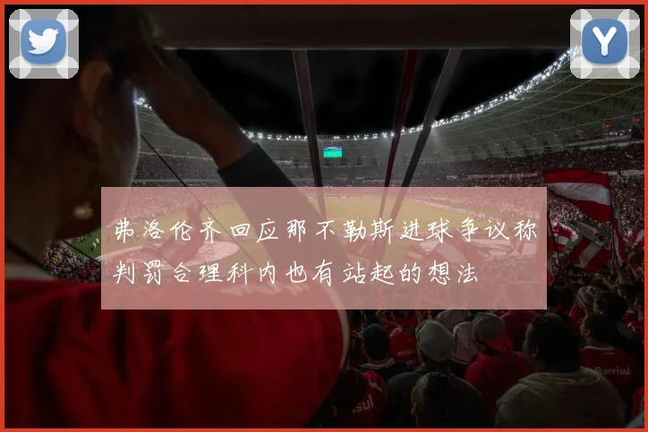 弗洛伦齐回应那不勒斯进球争议称判罚合理科内也有站起的想法